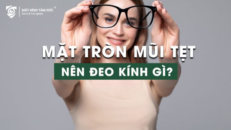 Mặt tròng mũi tẹt nên đeo kính gì?